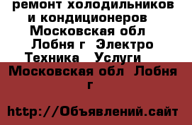 ремонт холодильников и кондиционеров - Московская обл., Лобня г. Электро-Техника » Услуги   . Московская обл.,Лобня г.